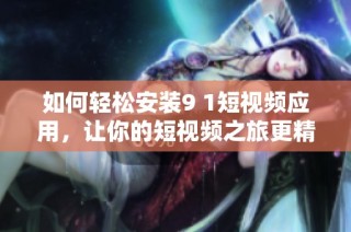 如何轻松安装9 1短视频应用，让你的短视频之旅更精彩