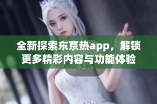 全新探索东京热app，解锁更多精彩内容与功能体验