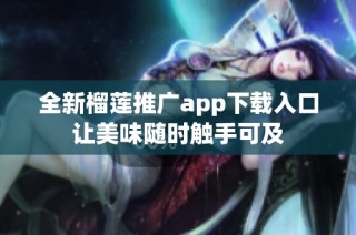 全新榴莲推广app下载入口让美味随时触手可及