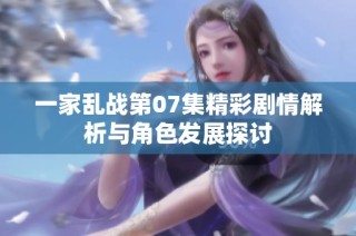 一家乱战第07集精彩剧情解析与角色发展探讨