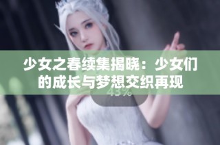 少女之春续集揭晓：少女们的成长与梦想交织再现