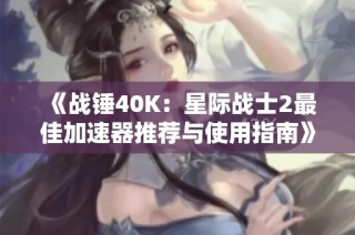 《战锤40K：星际战士2最佳加速器推荐与使用指南》