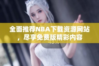 全面推荐NBA下载资源网站，尽享免费版精彩内容