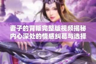 妻子的背叛完整版视频揭秘内心深处的情感纠葛与选择