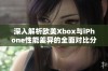 深入解析欧美Xbox与iPhone性能差异的全面对比分析