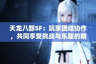 天龙八部SF：玩家团结协作，共同享受挑战与乐趣的精彩旅程