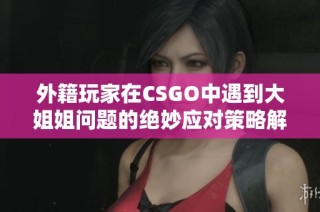 外籍玩家在CSGO中遇到大姐姐问题的绝妙应对策略解析