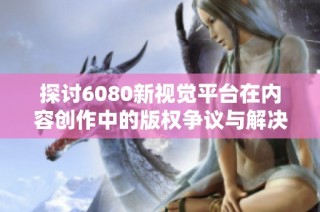 探讨6080新视觉平台在内容创作中的版权争议与解决方案