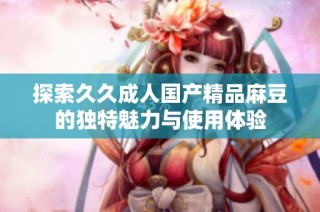 探索久久成人国产精品麻豆的独特魅力与使用体验