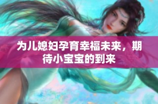 为儿媳妇孕育幸福未来，期待小宝宝的到来