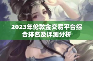 2023年伦敦金交易平台综合排名及评测分析