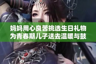 妈妈用心良苦挑选生日礼物为青春期儿子送去温暖与鼓励