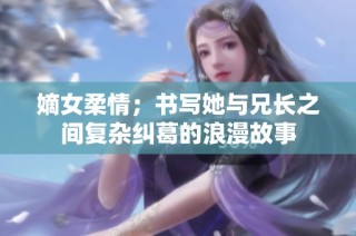 嫡女柔情；书写她与兄长之间复杂纠葛的浪漫故事