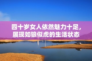 四十岁女人依然魅力十足，展现如狼似虎的生活状态