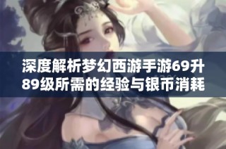 深度解析梦幻西游手游69升89级所需的经验与银币消耗情况