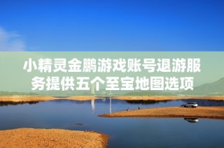 小精灵金鹏游戏账号退游服务提供五个至宝地图选项