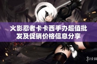 火影忍者卡卡西手办超值批发及促销价格信息分享