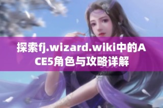 探索fj.wizard.wiki中的ACE5角色与攻略详解