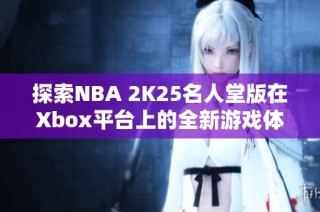 探索NBA 2K25名人堂版在Xbox平台上的全新游戏体验