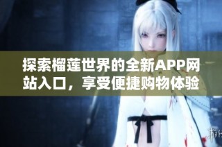 探索榴莲世界的全新APP网站入口，享受便捷购物体验