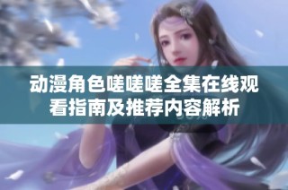 动漫角色嗟嗟嗟全集在线观看指南及推荐内容解析
