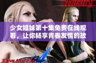 少女姐妹第十集免费在线观看，让你畅享青春友情的故事与感动