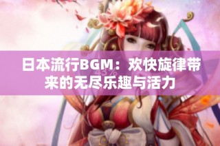 日本流行BGM：欢快旋律带来的无尽乐趣与活力