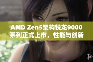 AMD Zen5架构锐龙9000系列正式上市，性能与创新再升级