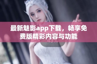 最新魅影app下载，畅享免费版精彩内容与功能