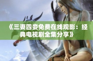 《三妻四妾免费在线观影：经典电视剧全集分享》