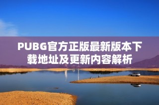 PUBG官方正版最新版本下载地址及更新内容解析