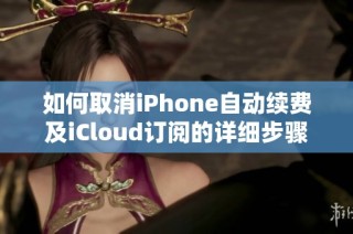 如何取消iPhone自动续费及iCloud订阅的详细步骤解析