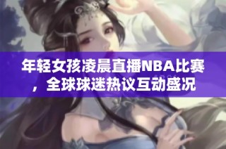 年轻女孩凌晨直播NBA比赛，全球球迷热议互动盛况