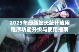 2023年最新站长统计应用程序功能升级与使用指南