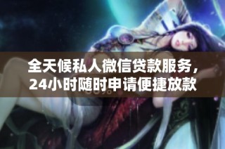 全天候私人微信贷款服务，24小时随时申请便捷放款