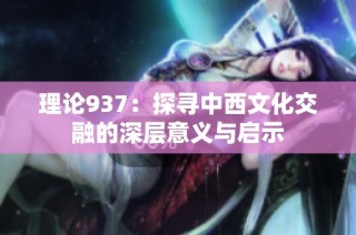 理论937：探寻中西文化交融的深层意义与启示