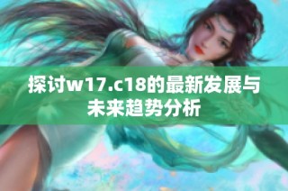 探讨w17.c18的最新发展与未来趋势分析