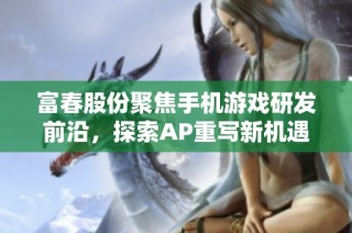 富春股份聚焦手机游戏研发前沿，探索AP重写新机遇