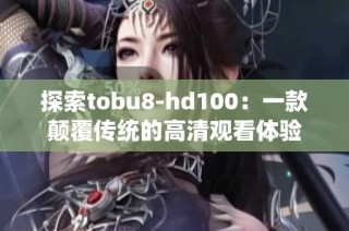 探索tobu8-hd100：一款颠覆传统的高清观看体验