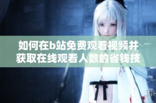 如何在b站免费观看视频并获取在线观看人数的省钱技巧