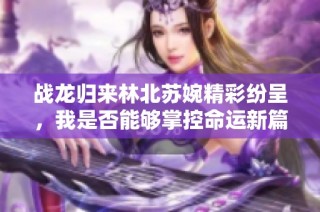 战龙归来林北苏婉精彩纷呈，我是否能够掌控命运新篇章