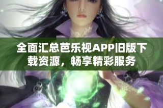 全面汇总芭乐视APP旧版下载资源，畅享精彩服务