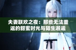 夫妻联欢之夜：那些无法重返的甜蜜时光与陌生邂逅