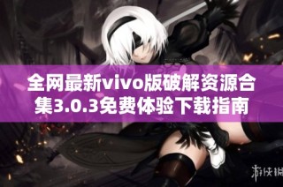 全网最新vivo版破解资源合集3.0.3免费体验下载指南