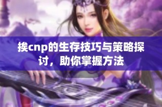 挨cnp的生存技巧与策略探讨，助你掌握方法