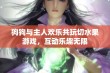 狗狗与主人欢乐共玩切水果游戏，互动乐趣无限