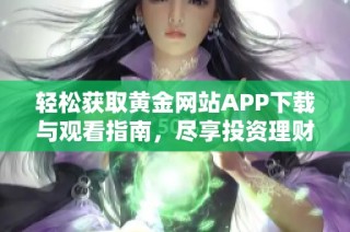 轻松获取黄金网站APP下载与观看指南，尽享投资理财乐趣