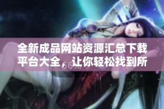 全新成品网站资源汇总下载平台大全，让你轻松找到所需内容