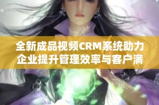 全新成品视频CRM系统助力企业提升管理效率与客户满意度