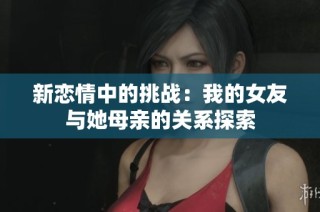 新恋情中的挑战：我的女友与她母亲的关系探索